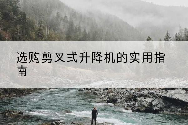 水城剪叉式升降机怎么选-选购剪叉式升降机的实用指南
