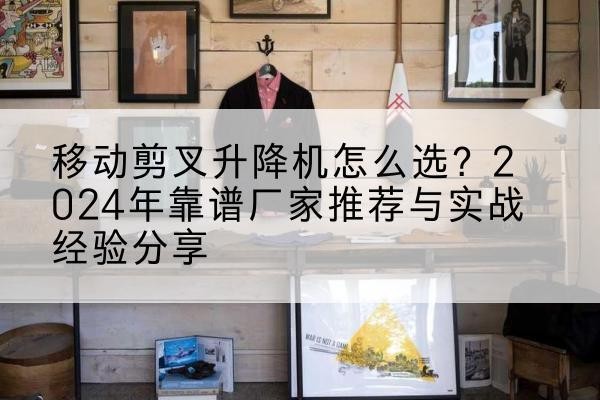 水城升降平台厂家推荐-移动剪叉升降机怎么选？2024年靠谱厂家推荐与实战经验分享