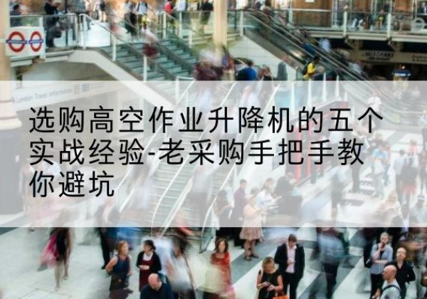 水城高空作业升降机厂家-选购高空作业升降机的五个实战经验-老采购手把手教你避坑