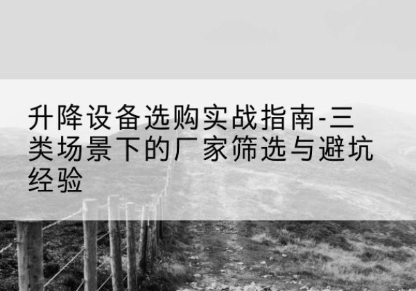 水城移动式升降机厂家推荐-升降设备选购实战指南-三类场景下的厂家筛选与避坑经验