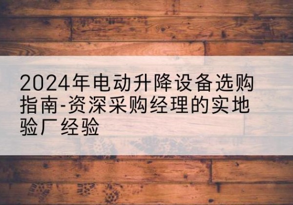 水城电动剪叉升降平台厂家-2024年电动升降设备选购指南-资深采购经理的实地验厂经验