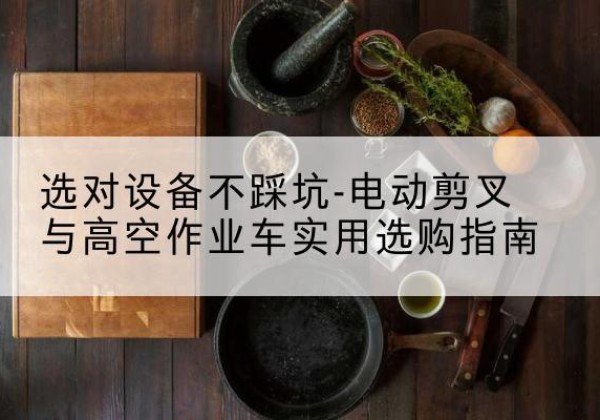 水城电动剪叉升降平台怎么选-选对设备不踩坑-电动剪叉与高空作业车实用选购指南