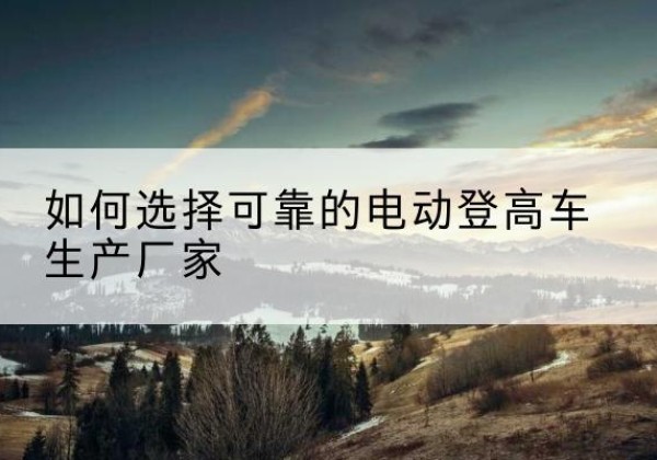 水城电动登高车厂家-如何选择可靠的电动登高车生产厂家