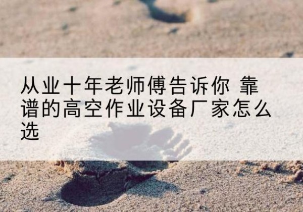 水城高空作业升降机厂家推荐-从业十年老师傅告诉你 靠谱的高空作业设备厂家怎么选