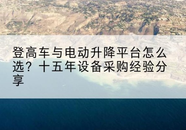 水城登高车厂家厂家-登高车与电动升降平台怎么选？十五年设备采购经验分享