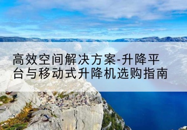 水城升降平台厂家-*空间解决方案-升降平台与移动式升降机选购指南