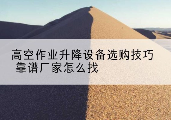 水城电动升降平台厂家推荐-高空作业升降设备选购技巧 靠谱厂家怎么找
