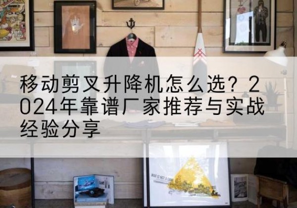 水城升降平台厂家推荐-移动剪叉升降机怎么选？2024年靠谱厂家推荐与实战经验分享